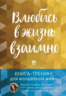 Обложка Влюбись в жизнь взаимно. Книга-тренинг для волшебной жизни Виктория Исаева