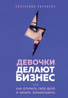 Обложка Девочки делают бизнес. Или как открыть свое дело и начать зарабатывать Екатерина Пигалева