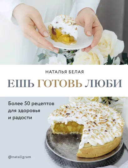 Обложка Ешь, готовь, люби. Более 50 рецептов для здоровья и радости. Наталья Белая