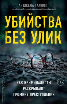 Обложка Убийства без улик. Как криминалисты раскрывают громкие преступления Анджела Галлоп