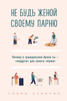 Обложка Не будь женой своему парню. Почему в гражданском браке ты - "подруга" для своего "мужа" Гленн Стэнтон