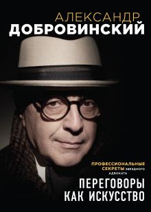 Обложка Переговоры как искусство. Профессиональные секреты звездного адвоката Александр Добровинский