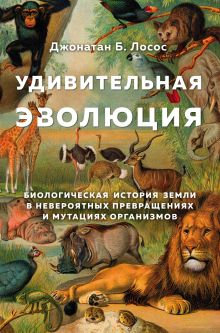 Обложка Удивительная эволюция. Биологическая история Земли в невероятных превращениях и мутациях организмов Джонатан Б. Лосос