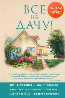 Обложка Все на дачу! Дина Рубина, Булат Ханов, Мария Аверина, Валерия Пустовая, Анаит Григорян, Татьяна Соловьева