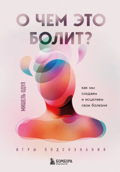Обложка О чем это болит? Как мы создаем и исцеляем свои болезни Мишель Одул