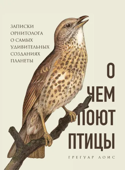Обложка О чем поют птицы. Записки орнитолога о самых удивительных созданиях планеты Грегуар Лоис