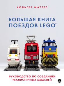 Обложка Большая книга поездов LEGO. Руководство по созданию реалистичных моделей Хольгер Маттес