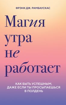 Обложка Магия утра не работает. Как быть успешным, даже если ты просыпаешься в полдень Фрэнк Дж. Рамбаускас