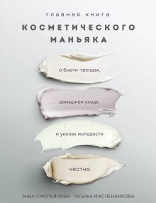 Обложка Главная книга косметического маньяка. О бьюти-трендах, домашнем уходе и уколах молодости честно Анна Смольянова, Татьяна Масленникова