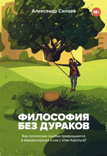 Обложка Философия без дураков. Как логические ошибки становятся мировоззрением и как с этим бороться? Александр Силаев