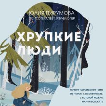 Обложка Хрупкие люди. Почему нарциссизм - это не порок, а особенность, с которой можно научиться жить Юлия Пирумова