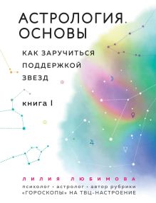 Обложка Астрология. Основы. Как заручиться поддержкой звезд. Книга 1. Лилия Любимова