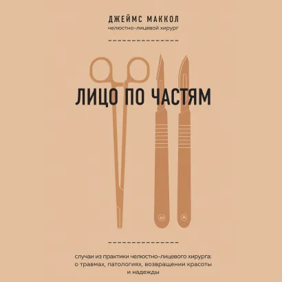 Обложка Лицо по частям. Случаи из практики челюстно-лицевого хирурга: о травмах, патологиях, возвращении красоты и надежды Джеймс Маккол