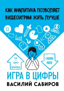 Обложка Игра в цифры. Как аналитика позволяет видеоиграм жить лучше Василий Сабиров