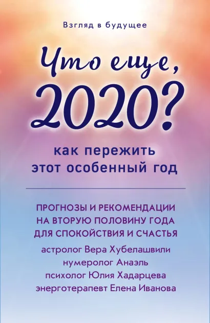 Обложка Взгляд в будущее. Что еще, 2020? Прогнозы и рекомендации на вторую половину года Елена Иванова, Юлия Хадарцева, Нумеролог Анаэль, Вера Хубелашвили
