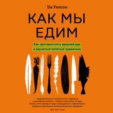 Обложка Как мы едим. Как противостоять вредной еде и научиться питаться правильно Би Уилсон