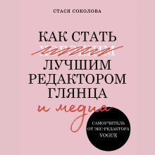 Обложка Как стать лучшим редактором глянца и медиа. Самоучитель от экс-редактора Vogue Стася Соколова