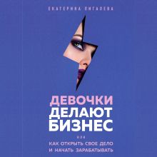 Обложка Девочки делают бизнес. Или как открыть свое дело и начать зарабатывать Екатерина Пигалева
