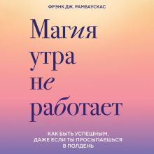 Обложка Магия утра не работает. Как быть успешным, даже если ты просыпаешься в полдень Фрэнк Дж. Рамбаускас