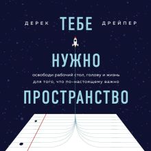 Обложка Тебе нужно пространство. Освободи рабочий стол, голову и жизнь для того, что по-настоящему важно Дерек Дрейпер