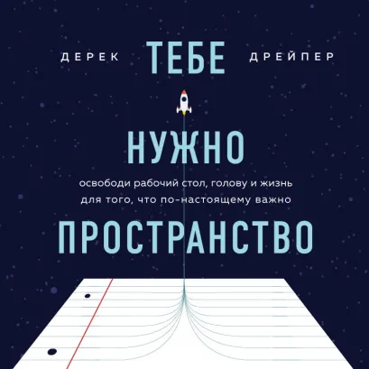 Обложка Тебе нужно пространство. Освободи рабочий стол, голову и жизнь для того, что по-настоящему важно Дерек Дрейпер