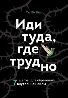 Обложка Иди туда, где трудно. 7 шагов для обретения внутренней силы Таэ Юн Ким