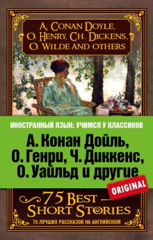 Обложка А. Конан Дойль, О. Генри, Ч. Диккенс, О. Уайльд и другие. 75 лучших рассказов Коллектив авторов