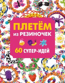 Обложка Плетем из резиночек. 60 супер-идей