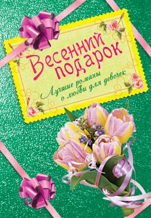 Обложка Весенний подарок. Лучшие романы о любви для девочек Тронина Т., Нестерина Е., Лубенец С.