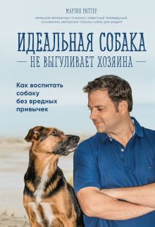 Обложка Идеальная собака не выгуливает хозяина. Как воспитать собаку без вредных привычек Мартин Рюттер