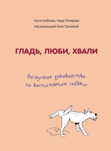 Обложка Гладь, люби, хвали. Нескучное руководство по воспитанию собаки Анастасия Бобкова, Надежда Пигарева, Екатерина Пронина