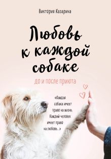 Обложка Любовь к каждой собаке. До и после приюта Виктория Казарина