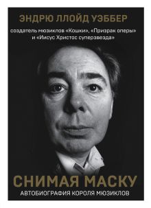 Обложка Снимая маску. Автобиография короля мюзиклов Эндрю Ллойд Уэббера Эндрю Ллойд Уэббер
