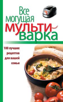 Обложка Все могущая мультиварка. 100 лучших рецептов для вашей семьи