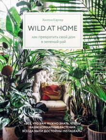Обложка Wild at home. Как превратить свой дом в зеленый рай Хилтон Картер