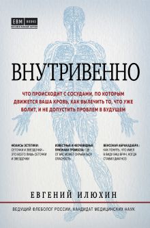 Обложка Внутривенно. Что происходит с сосудами, по которым движется ваша кровь, как вылечить то, что уже болит, и не допустить проблем в будущем Евгений Илюхин
