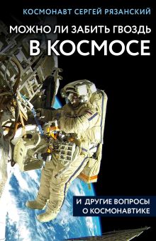 Обложка Можно ли забить гвоздь в космосе и другие вопросы о космонавтике. 2-е издание Сергей Рязанский
