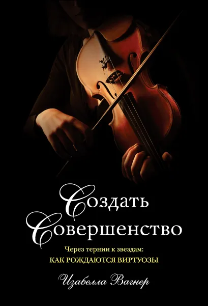 Обложка Создать совершенство. Через тернии к звездам: как рождаются виртуозы Изабелла Вагнер
