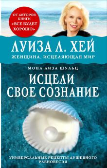Обложка Исцели свое сознание. Универсальный рецепт душевного равновесия Луиза Хей, Мона Л. Щульц