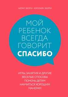 Обложка Мой ребенок всегда говорит "спасибо". Игры, занятия и другие веселые способы помочь детям научиться хорошим манерам Шерил Эберли, Кэролайн Эберли