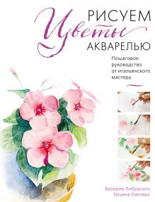 Обложка Рисуем цветы акварелью. Пошаговое руководство от итальянского мастера Валерио Либралато, Татьяна Лаптева