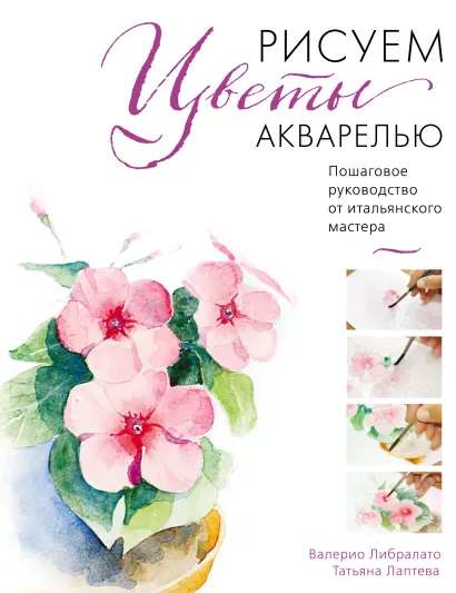 Обложка Рисуем цветы акварелью. Пошаговое руководство от итальянского мастера Валерио Либралато, Татьяна Лаптева