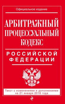 Обложка Арбитражный процессуальный кодекс Российской Федерации. Текст с изменениями и дополнениями на 21 января 2018 года 