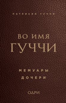 Обложка Во имя Гуччи. Мемуары дочери Патрисия Гуччи
