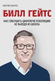 Обложка Билл Гейтс. Как совершить цифровую революцию не выходя из школы Мартин Пьерро, Зак Бассетт