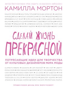 Обложка Сделай жизнь прекрасной. Потрясающие идеи для творчества от культовых дизайнеров мира моды Камилла Мортон