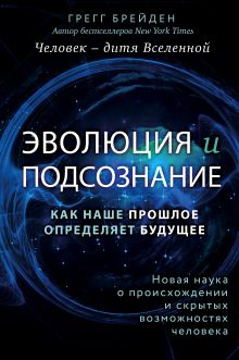 Обложка Эволюция и подсознание. Как наше прошлое определяет будущее. Человек - дитя вселенной. Грегг Брейден