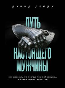 Обложка Путь настоящего мужчины. Как завоевать мир и сердце любимой женщины, оставаясь верным самому себе Дэвид Дейда