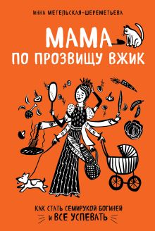 Обложка Мама по прозвищу Вжик. Как стать семирукой богиней и все успевать Инна Метельская-Шереметьева