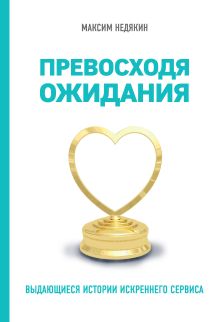 Обложка Превосходя ожидания. Выдающиеся истории искреннего сервиса Максим Недякин